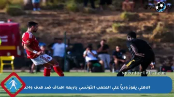 الأهلي يفوز ودياً على الملعب التونسي بأربعة أهداف ضد هدف واحد